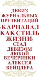 ￼
ДЕВИЗ
ЖУРНАЛЬНЫХ
ПРЕЗЕНТАЦИЙ
«КАРНАВАЛ КАК СТИЛЬ ЖИЗНИ»
СТАЛ
ДЕВИЗОМ
ЛЮБОЙ ВЕЧЕРИНКИ 
АЛЕКСЕЯ
ВЕЙЦЛЕРА
￼